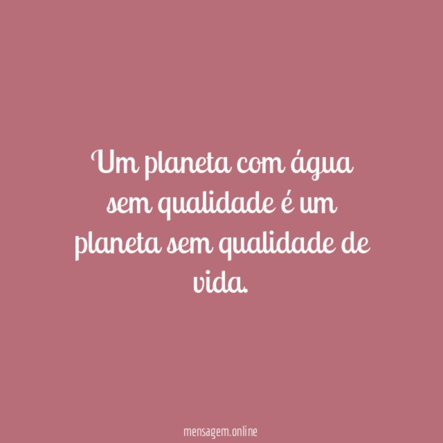 Um planeta com água sem qualidade é um planeta sem qualidade de vida