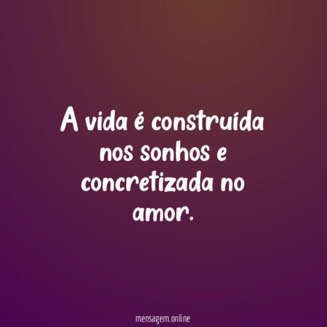 A vida é construída nos sonhos e concretizada no amor