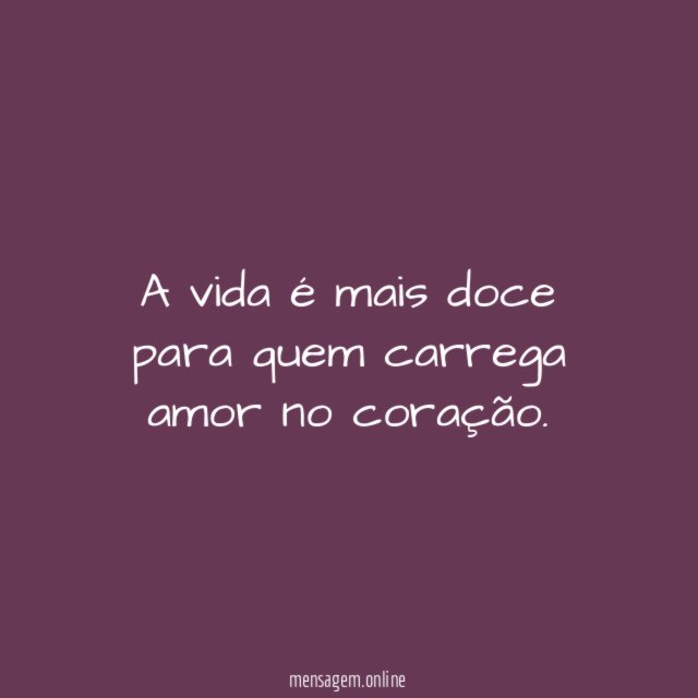 A vida é mais doce para quem carrega amor no coração