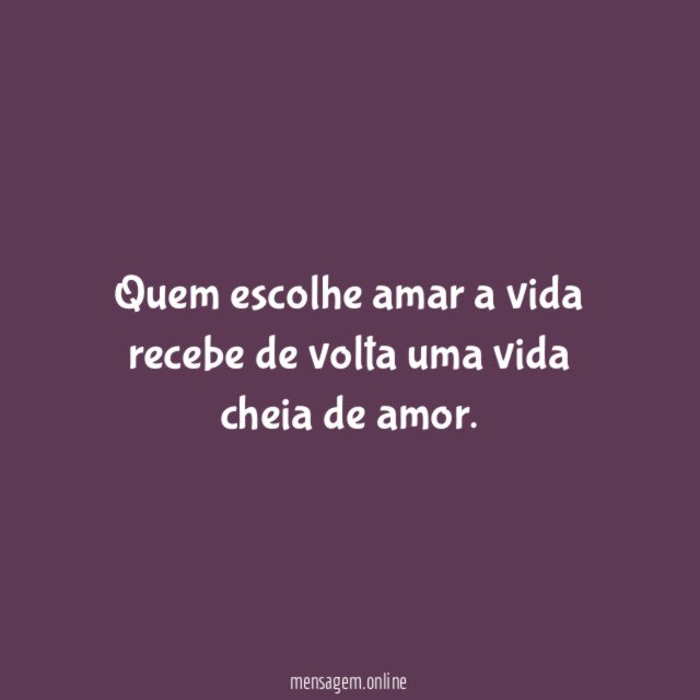 Quem escolhe amar a vida recebe de volta