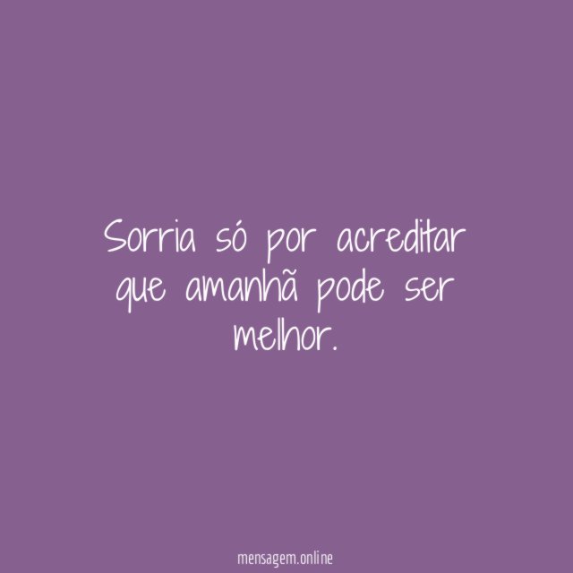 Sorria só por acreditar que amanhã pode ser melhor
