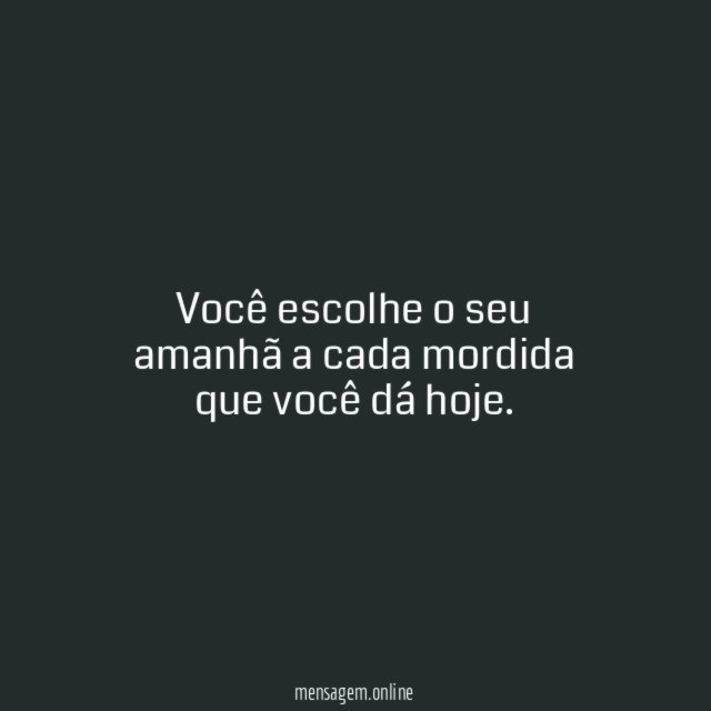Você escolhe o seu amanhã a cada mordida que você dá hoje