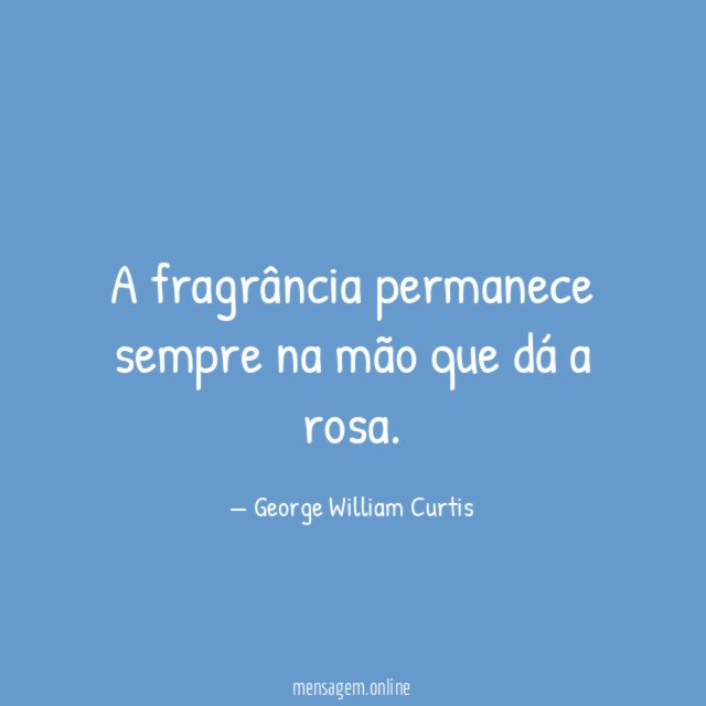 A fragrância permanece sempre na mão que dá a rosa