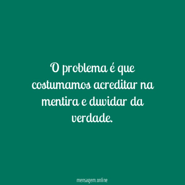 O problema é que costumamos acreditar na mentira e duvidar da verdade