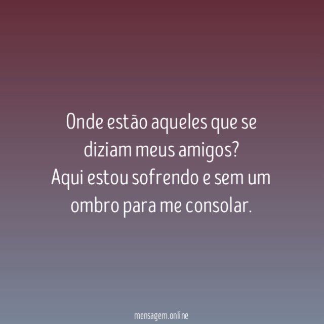 Onde estão aqueles que se diziam meus amigos