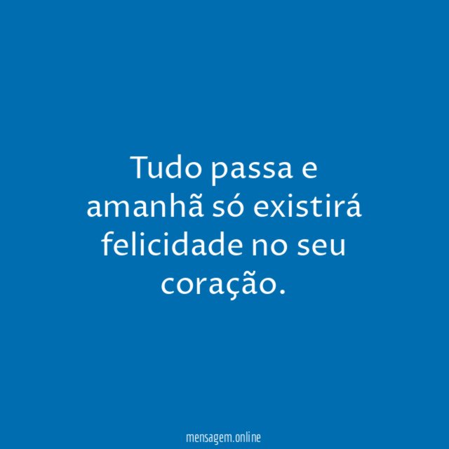 Tudo passa e amanhã só existirá felicidade no seu coração