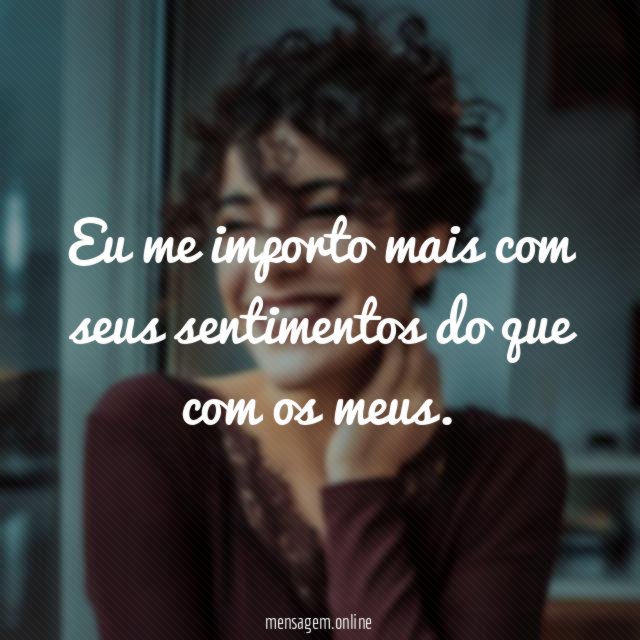 Eu me importo mais com seus sentimentos do que com os meus
