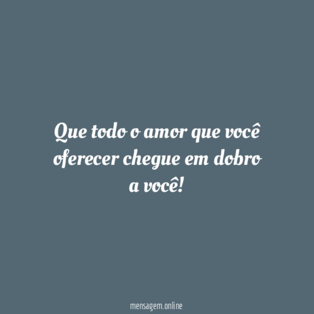 Que todo o amor que você oferecer chegue em dobro a você
