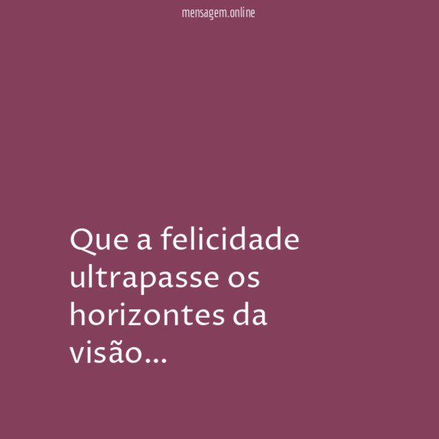 Que a felicidade ultrapasse os horizontes da visão
