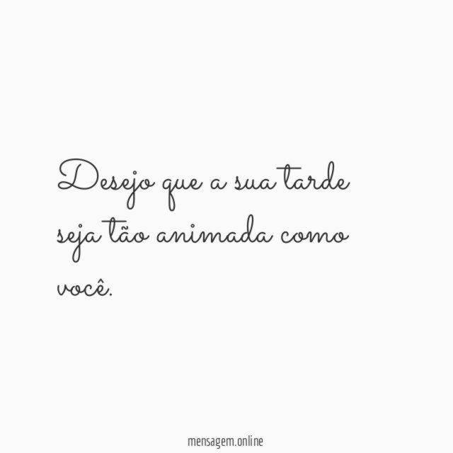 Desejo que a sua tarde seja tão animada como você
