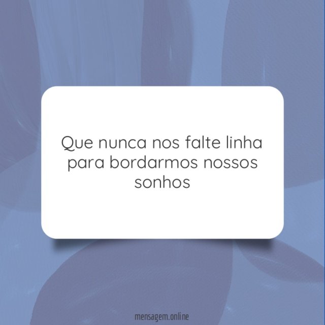 Que nunca nos falte linha para bordarmos nossos sonhos