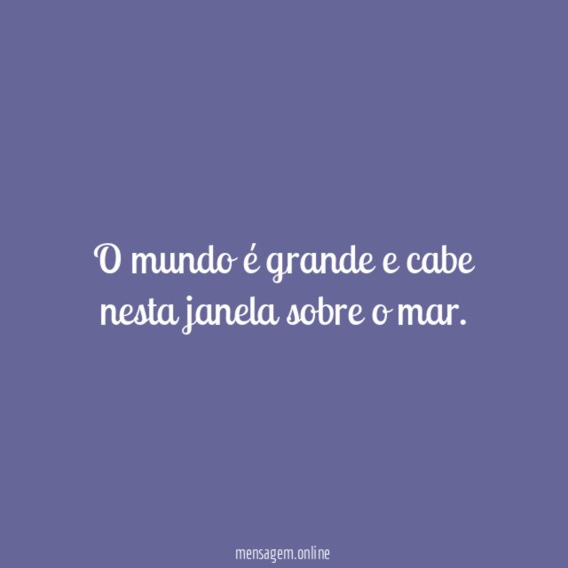 O mundo é grande e cabe nesta janela sobre o mar