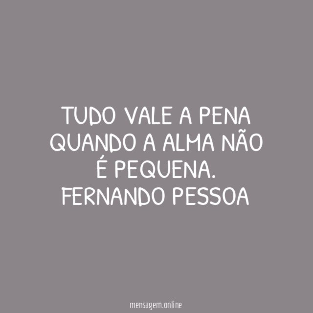 Tudo vale a pena quando a alma não é pequena