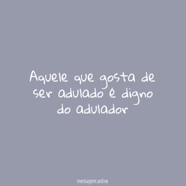 Aquele que gosta de ser adulado é digno do adulador