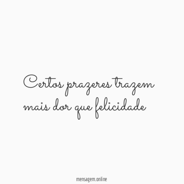 Certos prazeres trazem mais dor que felicidade