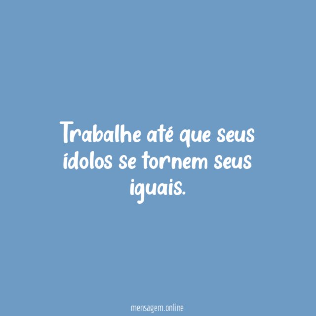 Trabalhe até que seus ídolos se tornem seus iguais