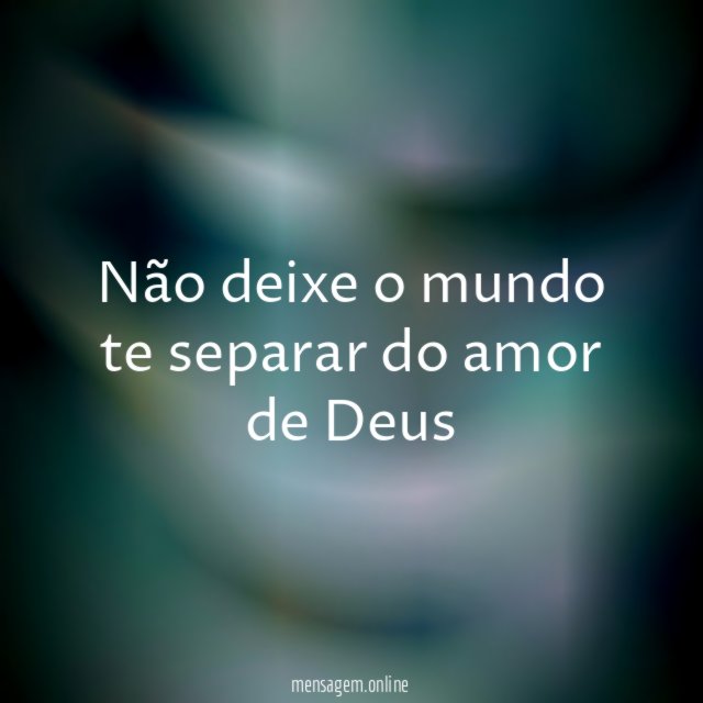 Não deixe o mundo te separar do amor de Deus