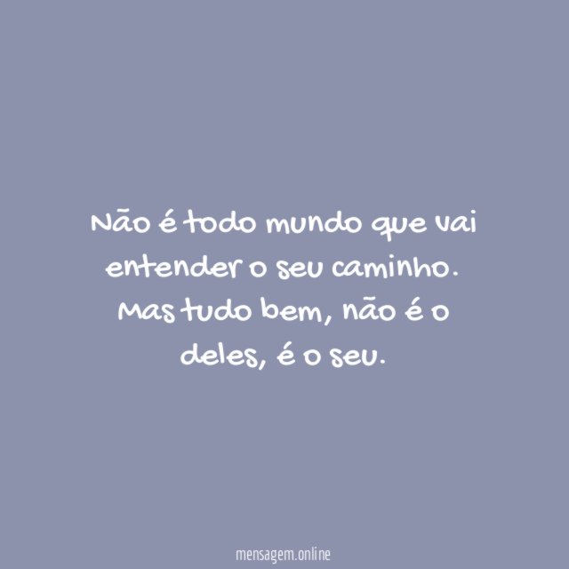 Não é todo mundo que vai entender o seu caminho