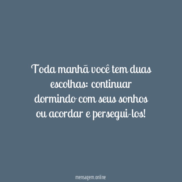Toda manhã você tem duas escolhas