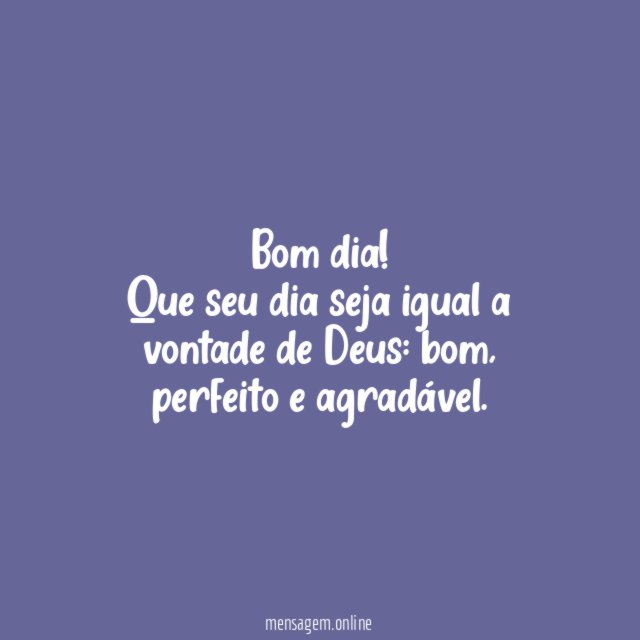 Bom dia! Que seu dia seja igual a vontade de Deus