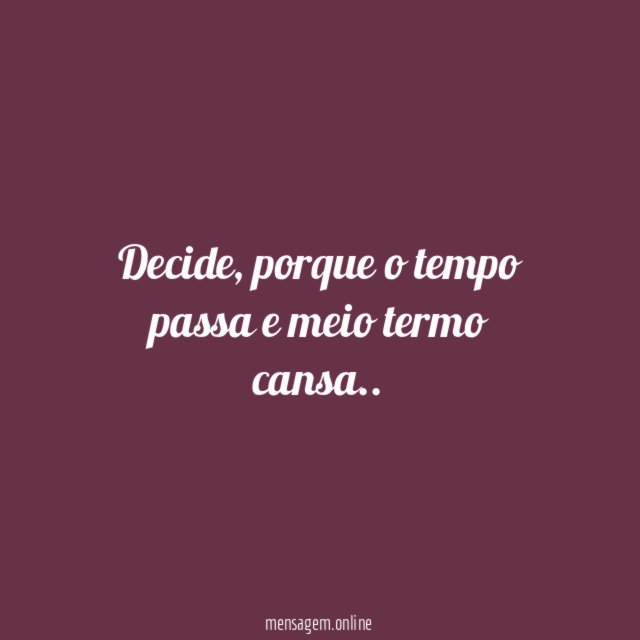 Decide, porque o tempo passa, e meio termo cansa