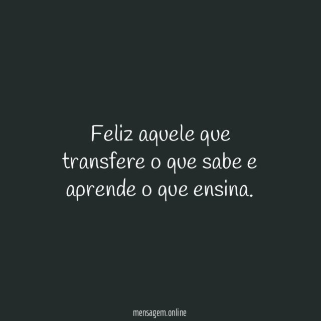 Feliz aquele que transfere o que sabe