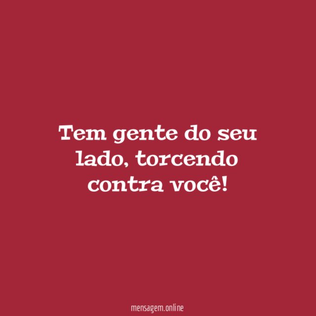 Tem gente do seu lado, torcendo contra você!