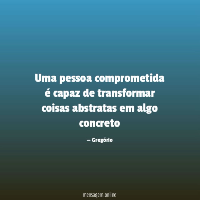 Uma pessoa comprometida é capaz de transformar coisas abstratas em algo concreto