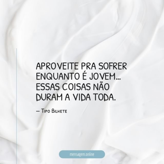 Aproveite pra sofrer enquanto é jovem