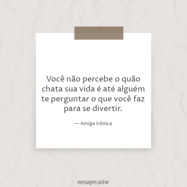 Você não percebe o quão chata