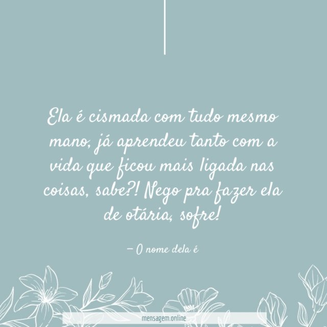 Ela é cismada com tudo mesmo