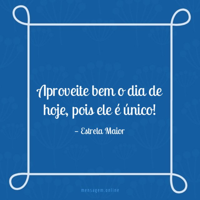 Aproveite bem o dia de hoje
