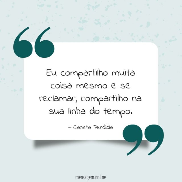 Eu compartilho muita coisa mesmo