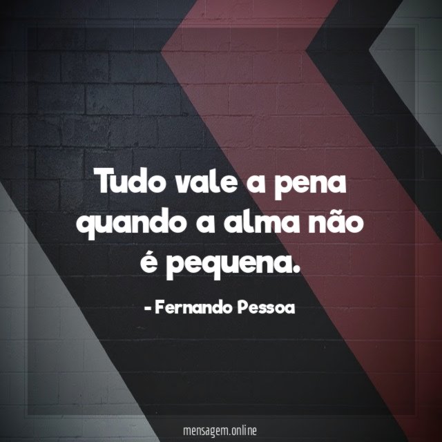 Tudo vale a pena quando a alma não é pequena