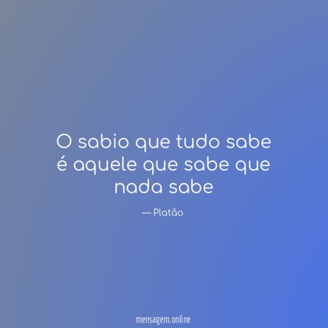 O sabio que tudo sabe é aquele que sabe que nada sabe