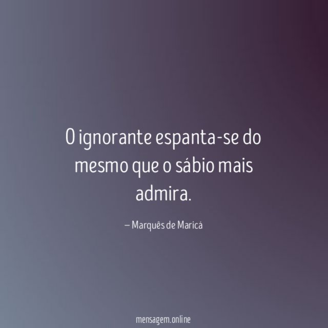 O ignorante espanta-se do mesmo que o sábio mais admira