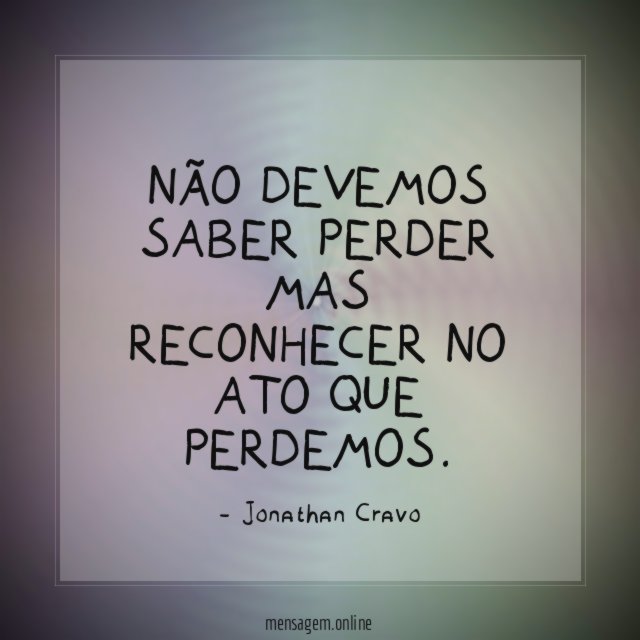 Não devemos saber perder mas reconhecer no ato que perdemos