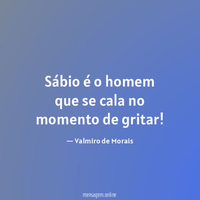 Sábio é o homem que se cala no momento de gritar