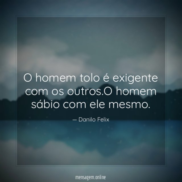 O homem tolo é exigente com os outros