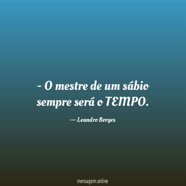 O mestre de um sábio sempre será o TEMPO