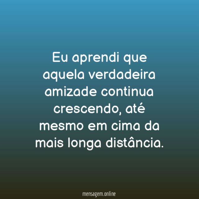 Eu aprendi que aquela verdadeira amizade continua crescendo