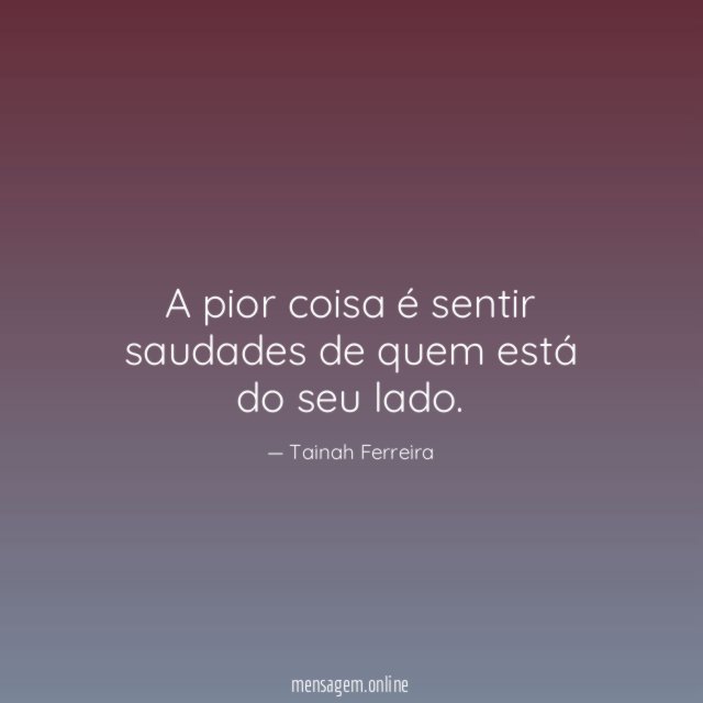 A pior coisa é sentir saudades de quem está do seu lado