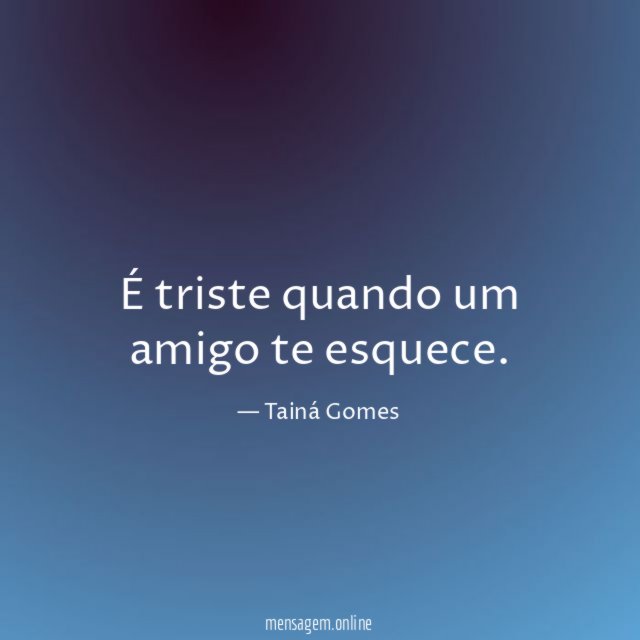 É triste quando um amigo te esquece