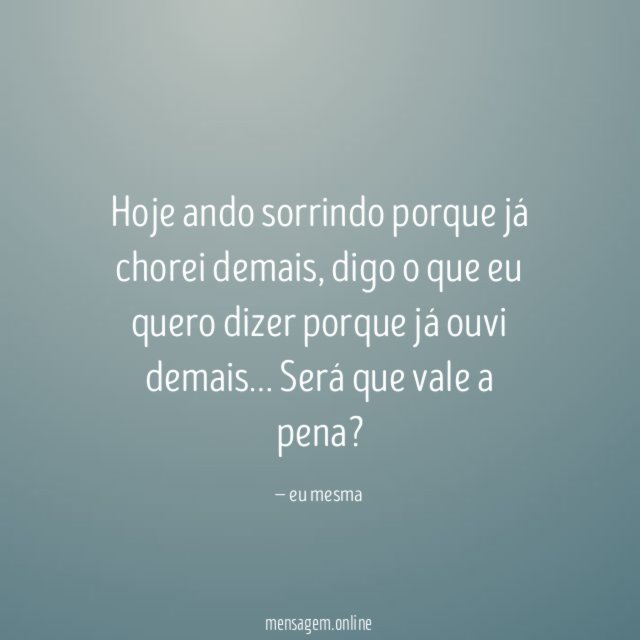Hoje ando sorrindo porque já chorei demais , digo o que eu quero dizer porque já ouvi demais …
