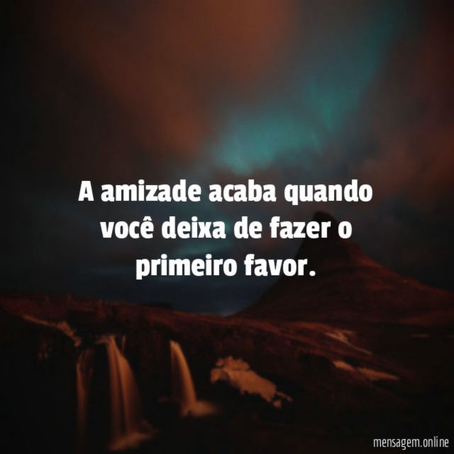 A amizade acaba quando você deixa de fazer o primeiro favor