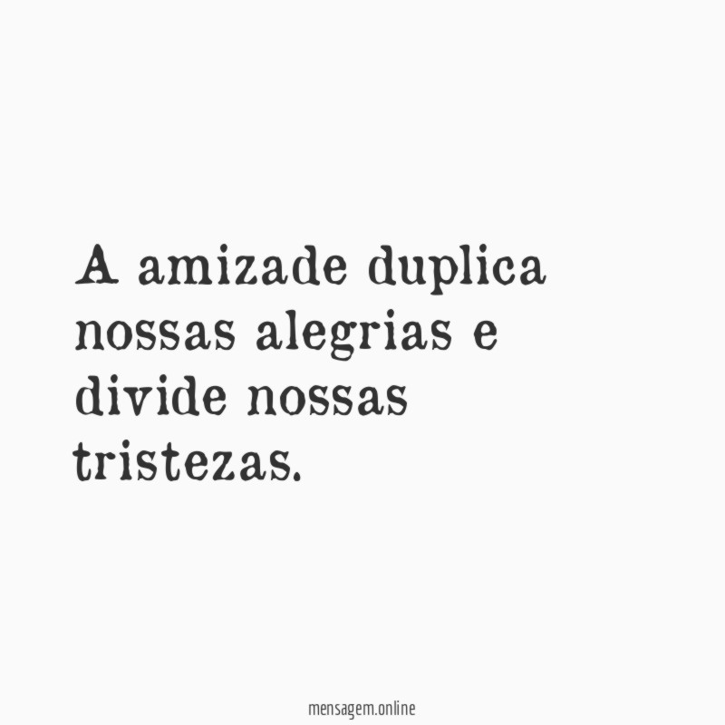 A amizade duplica nossas alegrias e divide nossas tristezas