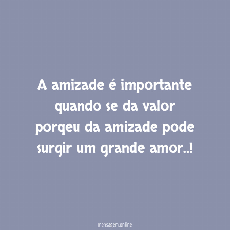A amizade é importante quando se da valor porqeu