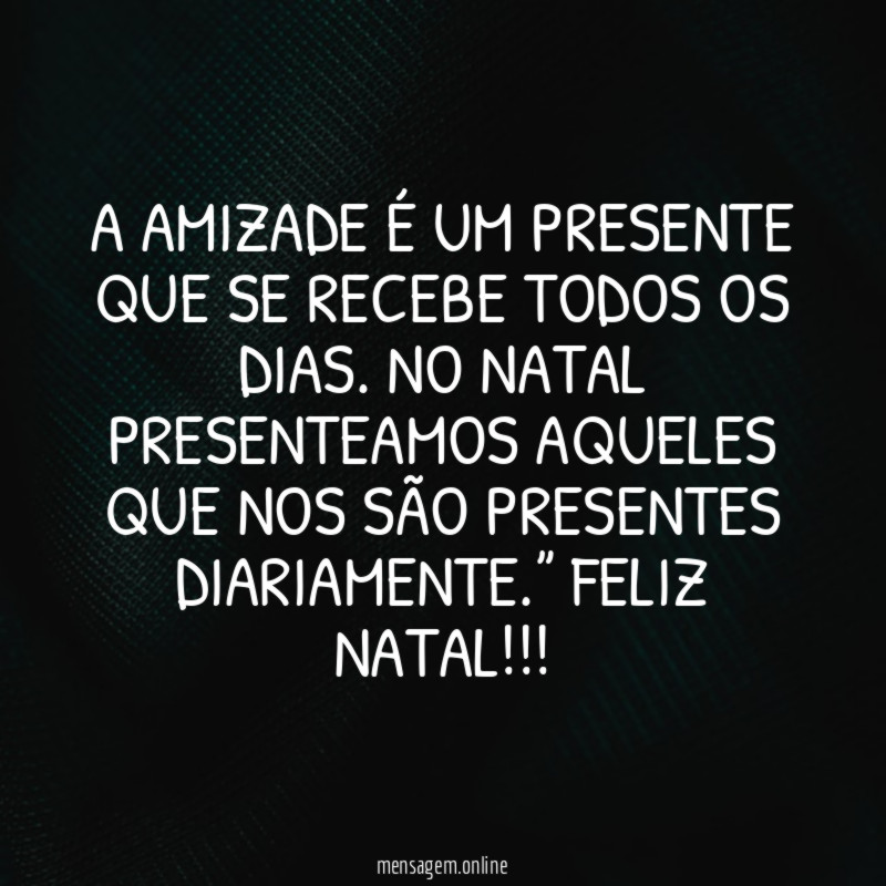 “A amizade é um presente que se recebe todos os dias. No Natal presenteamos aqueles que nos são presentes diariamente.” Feliz Natal!!!