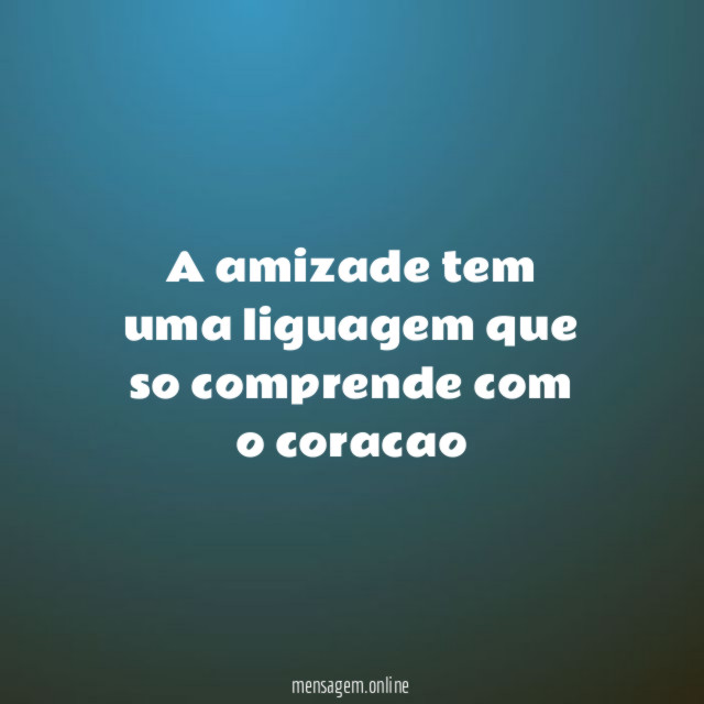 a amizade tem uma liguagem que so comprende com o coracao