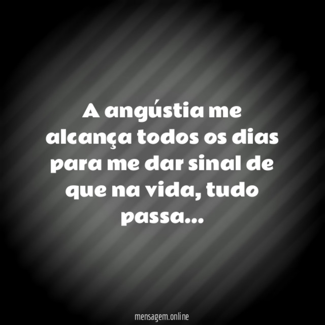 A angústia me alcança todos os dias para